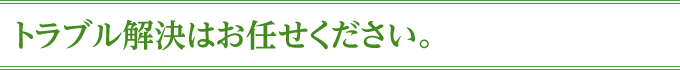 トラブル解決はお任せください。